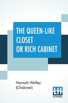 The Queen-Like Closet Or Rich Cabinet : Stored With All Manner Of Rare Receipts For Preserving, Candying And Cookery. Very Pleasant And Beneficial To All Ingenious Persons Of The Female Sex.