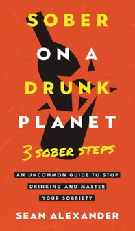 Sober On A Drunk Planet : 3 Sober Steps. An Uncommon Guide To Stop Drinking and Master Your Sobriety by Sean Alexander - Hardback