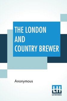 The London And Country Brewer : Containing Twenty Accounts Of Brewery To Which Is Added, A Philosophical Account Of Brewing Strong October Beer