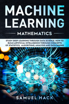 Machine Learning Mathematics : Study Deep Learning Through Data Science. How to Build Artificial Intelligence Through Concepts of Statistics, Algorithms, Analysis and Data Mining : 3 by Samuel Hack - Paperback