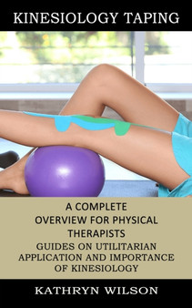 Kinesiology Taping : A Complete Overview for Physical Therapists (Guides on Utilitarian Application and Importance of Kinesiology) by Kathryn Wilson - Paperback
