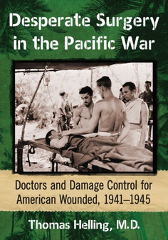 Desperate Surgery in the Pacific War : American Doctors and Damage Control at the Front, 1942-1945 by Thomas Helling - Paperback