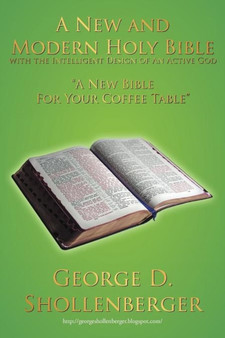 A New and Modern Holy Bible with the Intelligent Design of An Active God : "A New Bible For Your Coffee Table" by George D Shollenberger - Paperback