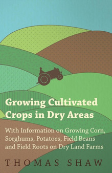 Growing Cultivated Crops in Dry Areas - With Information on Growing Corn, Sorghums, Potatoes, Field Beans and Field Roots on Dry Land Farms by Thomas Shaw - Paperback