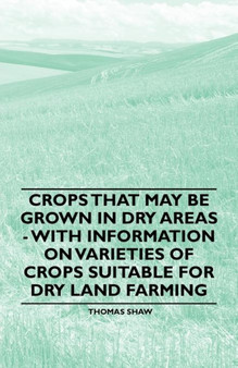 Crops That May be Grown in Dry Areas - With Information on Varieties of Crops Suitable for Dry Land Farming by Thomas Shaw - Paperback