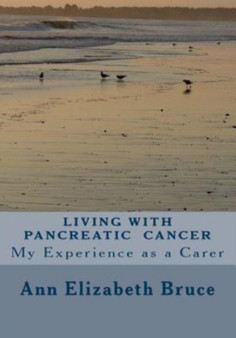 Living with Pancreatic Cancer : My Experience as a Carer by Ann Elizabeth Bruce - Paperback