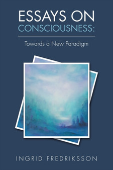 Essays on Consciousness : Towards a New Paradigm by Ingrid Fredriksson - Paperback
