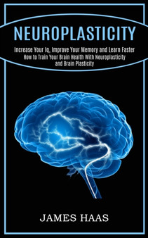 Neuroplasticity : Increase Your Iq, Improve Your Memory and Learn Faster (How to Train Your Brain Health With Neuroplasticity and Brain Plasticity) by James Haas - Paperback
