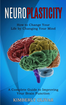 Neuroplasticity : How to Change Your Life by Changing Your Mind (A Complete Guide to Improving Your Brain Function) by Kimberly Olivar - Paperback