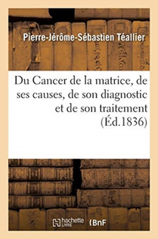 Du Cancer de la Matrice, de Ses Causes, de Son Diagnostic Et de Son Traitement by Teallier-P-J-S - Paperback