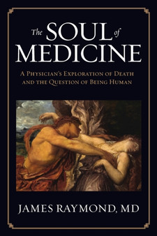 The Soul of Medicine : A Physician's Exploration of Death and the Question of Being Human by MD James Raymond - Paperback