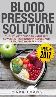 Blood Pressure : Blood Pressure Solution: The Ultimate Guide to Naturally Lowering High Blood Pressure and Reducing Hypertension (Blood Pressure Series) (Volume 1) by Mark Evans - Hardback