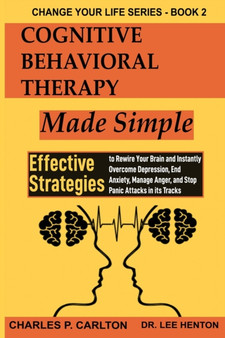 Cognitive Behavioral Therapy Made Simple : Effective Strategies to Rewire Your Brain and Instantly Overcome Depression, End Anxiety, Manage Anger and Stop Panic Attacks in its Tracks : 2 by Charles P Carlton - Paperback