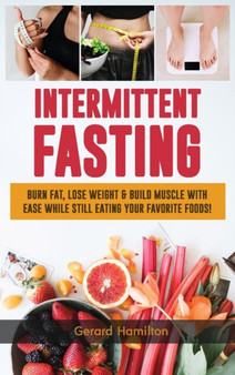 Intermittent Fasting : Burn Fat, Lose Weight And Build Muscle With Ease While Still Eating Your Favorite Foods! by Gerard Hamilton - Hardback