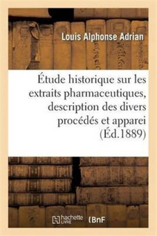 Etude Historique Sur Les Extraits Pharmaceutiques, Description Des Divers Procedes Et Appareils by Louis Alphonse Adrian - Paperback