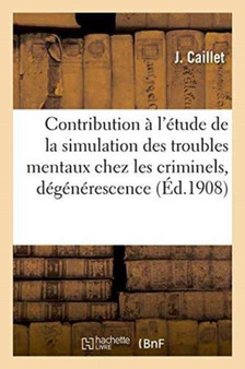 Contribution A l'Etude de la Simulation Des Troubles Mentaux Chez Les Criminels: La Degenerescence by J Caillet - Paperback