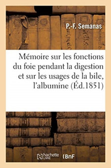 Memoire Sur Les Fonctions Du Foie Pendant La Digestion Et Sur Les Usages de la Bile Pour : L'Albumine Digestive by P -F Semanas - Paperback