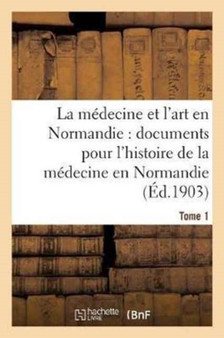 La Medecine Et l'Art En Normandie: Documents Pour Servir A l'Histoire de la Medecine Tome 1 : En Normandie. by Charles De Beaurepaire - Paperback