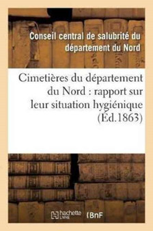 Cimetieres Du Departement Du Nord: Rapport Sur Leur Situation Hygienique, Communique : Au Conseil Central de Salubrite, Dans Sa Seance Du 23 Fevrier 1863 by Salubrite Du Nord - Paperback