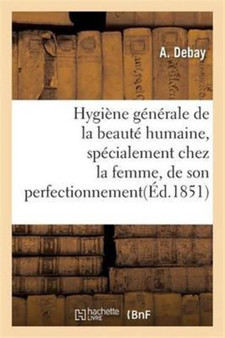 Hygiene Generale de la Beaute Humaine, Specialement Chez La Femme, de Son Perfectionnement by A Debay - Paperback