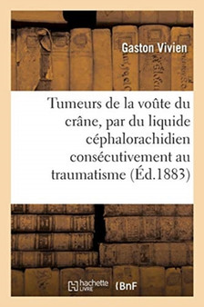 Essai Sur Les Tumeurs de la Voute Du Crane, Constituees Par Du Liquide Cephalorachidien : Consecutivement Au Traumatisme Ou de la Cephalhydrocele Traumatique by Gaston Vivien - Paperback