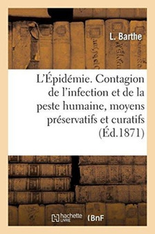 L'Epidemie. La Contagion de l'Infection Et de la Peste Humaine, Moyens Preservatifs Et Curatifs : Des Maladies Secretes, de la Petite Verole Ainsi Que Du Croup Et Du Typhus by L Barthe - Paperback