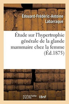 Etude Sur l'Hypertrophie Generale de la Glande Mammaire Chez La Femme by Edouard-Frederic-Antoine Labarraque - Paperback