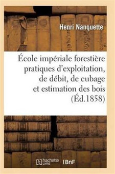 Ecole Imperiale Forestiere Pratiques d'Exploitation, de Debit, de Cubage Et d'Estimation Des Bois by Nanquette-H - Paperback