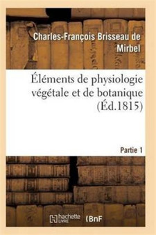 Elements de Physiologie Vegetale Et de Botanique. Partie 1 by de Mirbel-C-F - Paperback