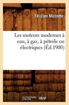 Les Moteurs Modernes A Eau, A Gaz, A Petrole Ou Electriques (Ed.1900) by Felicien Michotte - Paperback