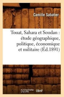 Touat, Sahara Et Soudan: Etude Geographique, Politique, Economique Et Militaire (Ed.1891) by Camille Sabatier - Paperback