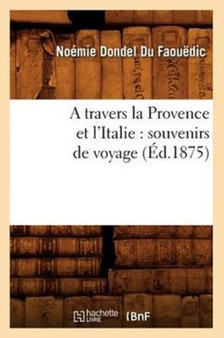 A Travers La Provence Et l'Italie: Souvenirs de Voyage (Ed.1875) by Noemie Dondel Du Faouedic - Paperback