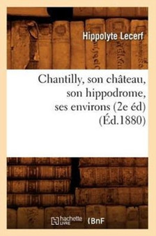 Chantilly, Son Chateau, Son Hippodrome, Ses Environs (2e Ed) (Ed.1880) by Hippolyte Lecerf - Paperback