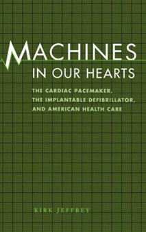 Machines in Our Hearts : The Cardiac Pacemaker, the Implantable Defibrillator, and American Health Care by Kirk Jeffrey - Hardback