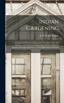 Indian Gardening : A Manual Of Flowers, Fruits, And Vegetables, Soils And Manures, And Gardening Operations Of Every Kind In Bengal, The Upper Provinces, & The Hill Stations Of India by J Frederick Pogson - Hardback