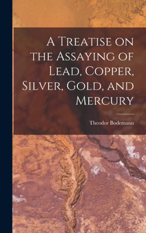 A Treatise on the Assaying of Lead, Copper, Silver, Gold, and Mercury by Theodor Bodemann - Hardback