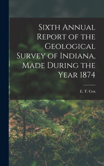 Sixth Annual Report of the Geological Survey of Indiana, Made During the Year 1874 by E T Cox - Hardback