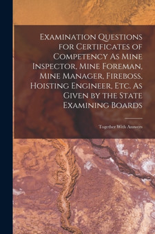Examination Questions for Certificates of Competency As Mine Inspector, Mine Foreman, Mine Manager, Fireboss, Hoisting Engineer, Etc. As Given by the State Examining Boards : Together With Answers by Anonymous - Paperback
