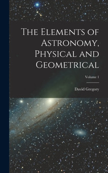 The Elements of Astronomy, Physical and Geometrical; Volume 1 by David Gregory - Hardback