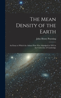 The Mean Density of the Earth : An Essay to Which the Adams Prize Was Adjudged in 1893 in the University of Cambridge by John Henry Poynting - Hardback