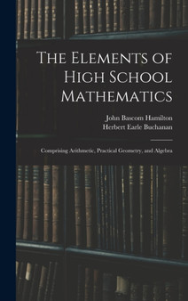The Elements of High School Mathematics : Comprising Arithmetic, Practical Geometry, and Algebra by John Bascom Hamilton - Hardback