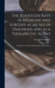 The Roentgen Rays in Medicine and Surgery as an aid in Diagnosis and as a Therapeutic Agent : Designed for the use of Practitioners and Students by Francis H Williams - Hardback