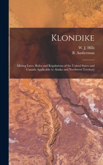Klondike : Mining Laws, Rules and Regulations of the United States and Canada Applicable to Alaska and Northwest Territory by W J Hills - Hardback