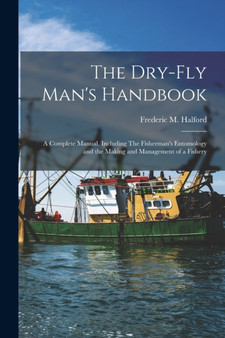 The Dry-fly Man's Handbook; a Complete Manual, Including The Fisherman's Entomology and the Making and Management of a Fishery by Frederic M 1844-1914 Halford - Paperback
