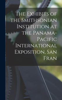 The Exhibits of the Smithsonian Institution at the Panama-Pacific International Exposition, San Fran by Anonymous - Hardback