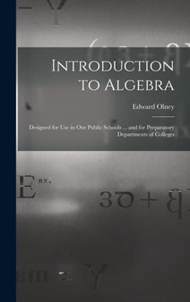 Introduction to Algebra : Designed for Use in Our Public Schools ... and for Preparatory Departments of Colleges by Edward Olney - Hardback