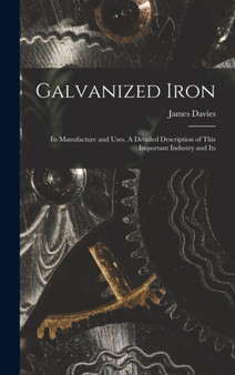 Galvanized Iron; Its Manufacture and Uses. A Detailed Description of This Important Industry and Its by James Davies - Hardback