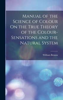 Manual of the Science of Colour On the True Theory of the Colour-Sensations and the Natural System by William Benson - Hardback