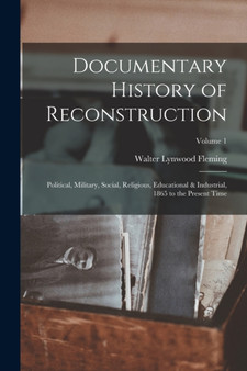 Documentary History of Reconstruction : Political, Military, Social, Religious, Educational & Industrial, 1865 to the Present Time; Volume 1 by Walter Lynwood Fleming - Paperback