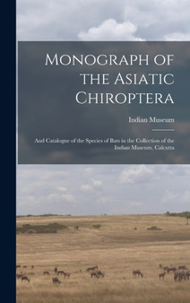 Monograph of the Asiatic Chiroptera : And Catalogue of the Species of Bats in the Collection of the Indian Museum, Calcutta by Indian Museum - Hardback